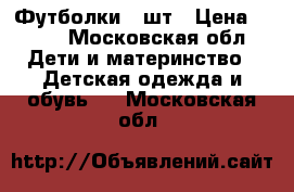 Футболки 2 шт › Цена ­ 250 - Московская обл. Дети и материнство » Детская одежда и обувь   . Московская обл.